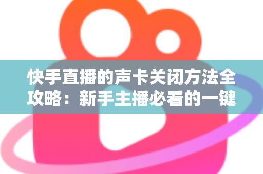 快手直播的声卡关闭方法全攻略：新手主播必看的一键静音操作指南