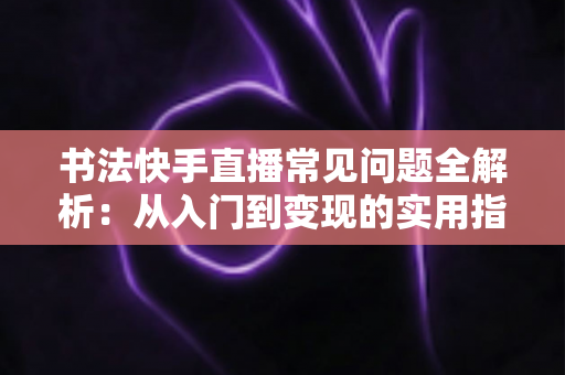 书法快手直播常见问题全解析：从入门到变现的实用指南