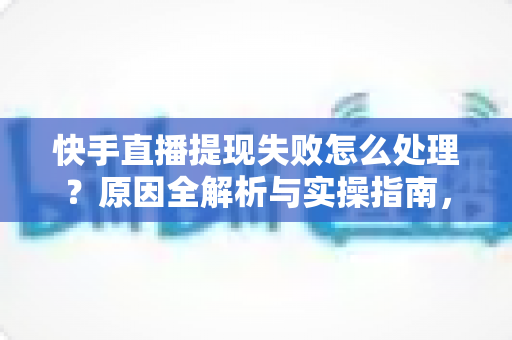 快手直播提现失败怎么处理?原因全解析与实操指南,让每一笔收益顺利到账 快手直播提现失败怎么处理?原因全解析与实操指南,让每一笔收益顺利到账