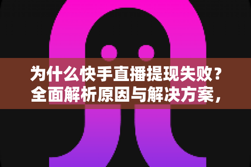 为什么快手直播提现失败?全面解析原因与解决方案,助您顺利到账 为什么快手直播提现失败?全面解析原因与解决方案,助您顺利到账