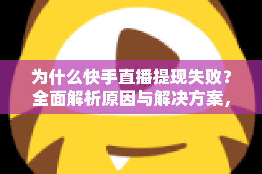 为什么快手直播提现失败?全面解析原因与解决方案,助您顺利到账 为什么快手直播提现失败?全面解析原因与解决方案,助您顺利到账