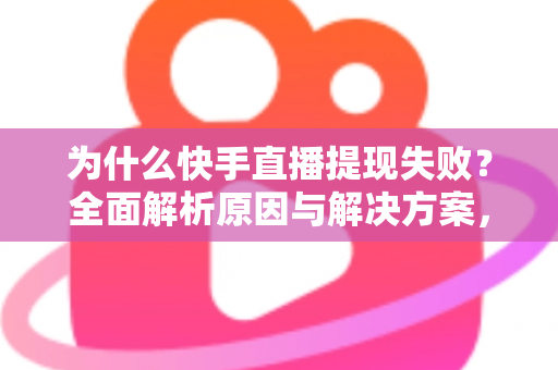 为什么快手直播提现失败？全面解析原因与解决方案，助您顺利到账