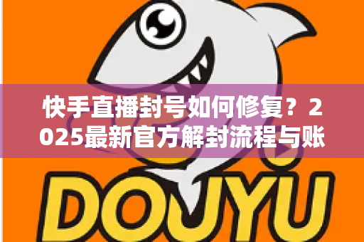 快手直播封号如何修复？2025最新官方解封流程与账号自救全攻略