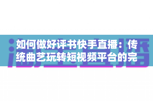 如何做好评书快手直播:传统曲艺玩转短视频平台的完整实战攻略 如何做好评书快手直播:传统曲艺玩转短视频平台的完整实战攻略