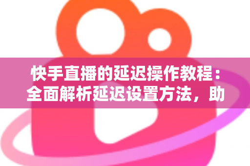 快手直播的延迟操作教程:全面解析延迟设置方法,助你轻松保护隐私、提升直播体验 快手直播的延迟操作教程:全面解析延迟设置方法,助你轻松保护隐私、提升直播体验