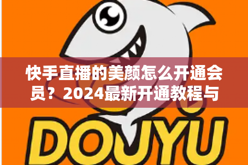 快手直播的美颜怎么开通会员?2024最新开通教程与常见问题全解析 快手直播的美颜怎么开通会员?2024最新开通教程与常见问题全解析