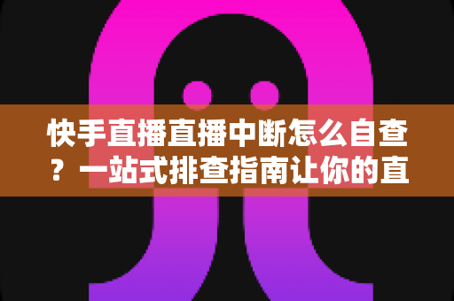 快手直播直播中断怎么自查?一站式排查指南让你的直播快速恢复稳定 快手直播直播中断怎么自查?一站式排查指南让你的直播快速恢复稳定