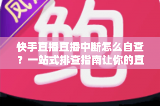 快手直播直播中断怎么自查?一站式排查指南让你的直播快速恢复稳定 快手直播直播中断怎么自查?一站式排查指南让你的直播快速恢复稳定