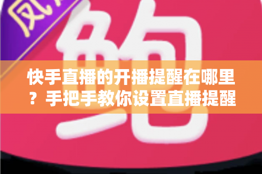快手直播的开播提醒在哪里？手把手教你设置直播提醒，从此不错过任何精彩直播