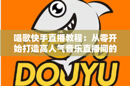唱歌快手直播教程:从零开始打造高人气音乐直播间的完整指南 唱歌快手直播教程:从零开始打造高人气音乐直播间的完整指南