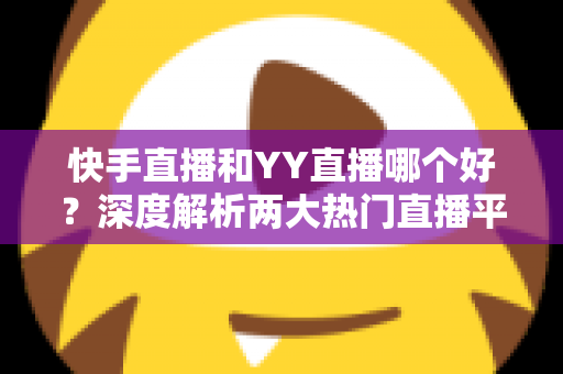快手直播和YY直播哪个好?深度解析两大热门直播平台助你做出最佳选择 快手直播和YY直播哪个好?深度解析两大热门直播平台助你做出最佳选择