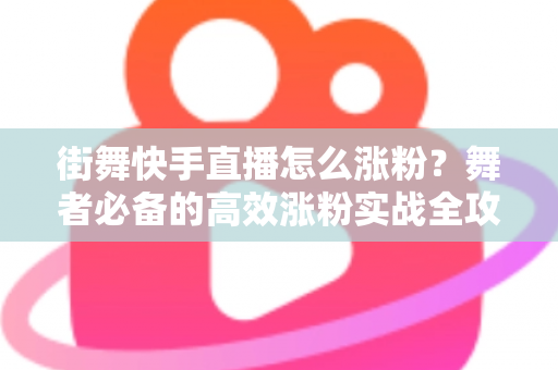 街舞快手直播怎么涨粉?舞者必备的高效涨粉实战全攻略 街舞快手直播怎么涨粉?舞者必备的高效涨粉实战全攻略