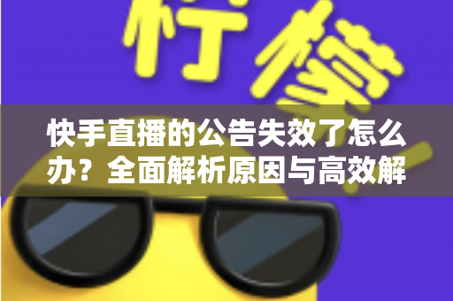 快手直播的公告失效了怎么办?全面解析原因与高效解决方案 快手直播的公告失效了怎么办?全面解析原因与高效解决方案