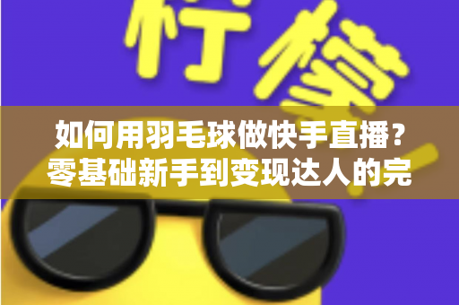 如何用羽毛球做快手直播？零基础新手到变现达人的完整攻略
