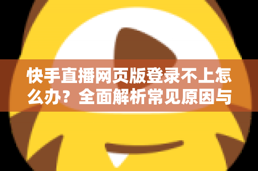 快手直播网页版登录不上怎么办？全面解析常见原因与实用解决方法