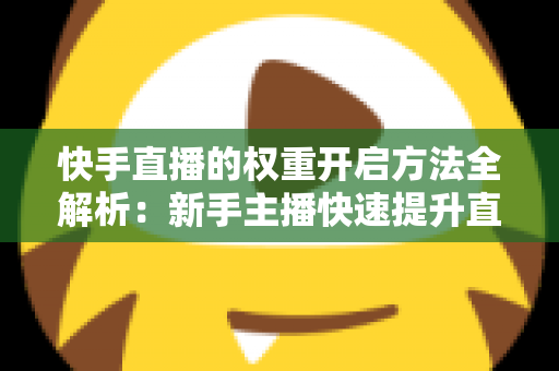 快手直播的权重开启方法全解析:新手主播快速提升直播间流量与排名的实战指南 快手直播的权重开启方法全解析:新手主播快速提升直播间流量与排名的实战指南
