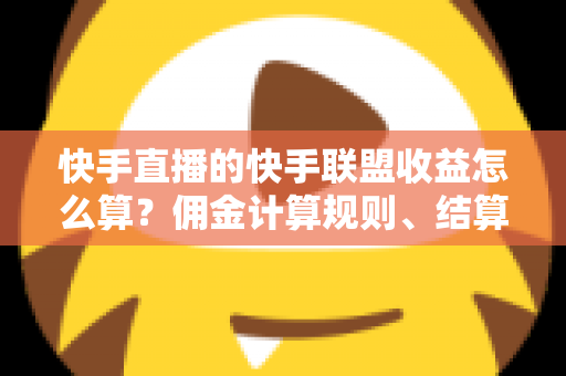 快手直播的快手联盟收益怎么算？佣金计算规则、结算周期与提现方法全解析