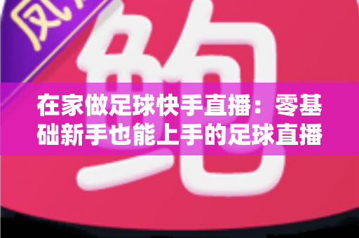 在家做足球快手直播：零基础新手也能上手的足球直播变现全攻略