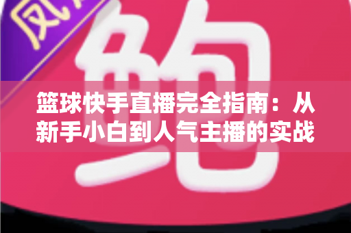 篮球快手直播完全指南:从新手小白到人气主播的实战攻略 篮球快手直播完全指南:从新手小白到人气主播的实战攻略
