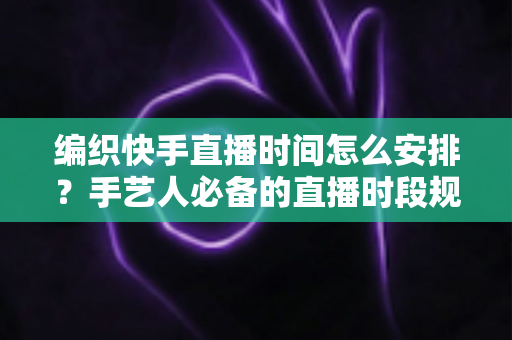 编织快手直播时间怎么安排？手艺人必备的直播时段规划全攻略