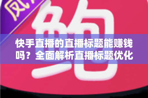 快手直播的直播标题能赚钱吗？全面解析直播标题优化对收益的影响与实用策略