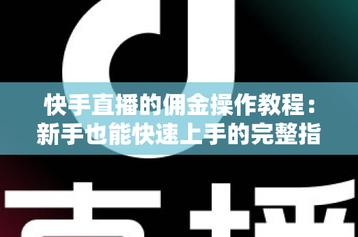 快手直播的佣金操作教程：新手也能快速上手的完整指南