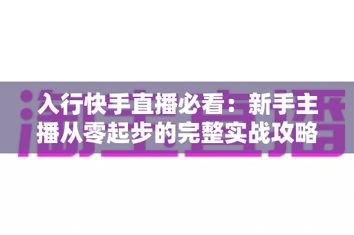 入行快手直播必看:新手主播从零起步的完整实战攻略 入行快手直播必看:新手主播从零起步的完整实战攻略