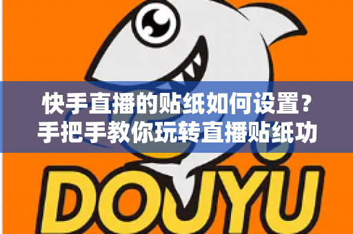 快手直播的贴纸如何设置？手把手教你玩转直播贴纸功能，让直播间人气飙升