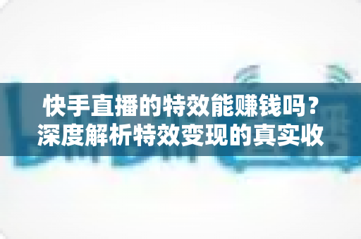 快手直播的特效能赚钱吗?深度解析特效变现的真实收益与实用攻略 快手直播的特效能赚钱吗?深度解析特效变现的真实收益与实用攻略