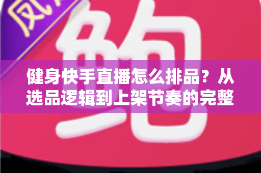 健身快手直播怎么排品?从选品逻辑到上架节奏的完整实操指南 健身快手直播怎么排品?从选品逻辑到上架节奏的完整实操指南