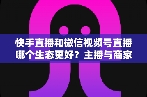 快手直播和微信视频号直播哪个生态更好?主播与商家选平台的深度对比指南 快手直播和微信视频号直播哪个生态更好?主播与商家选平台的深度对比指南