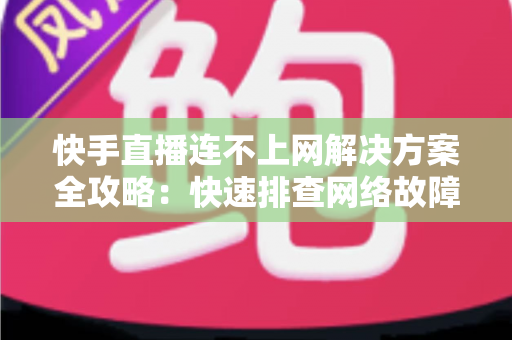 快手直播连不上网解决方案全攻略：快速排查网络故障与修复技巧，助您畅享流畅稳定的直播体验