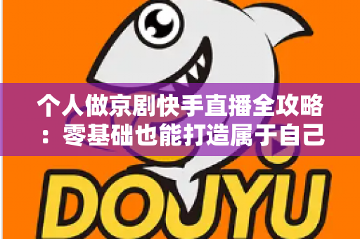 个人做京剧快手直播全攻略:零基础也能打造属于自己的国粹舞台 个人做京剧快手直播全攻略:零基础也能打造属于自己的国粹舞台