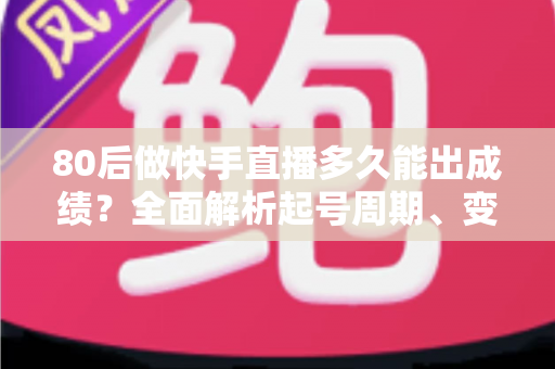 80后做快手直播多久能出成绩？全面解析起号周期、变现时间表与提速实战指南