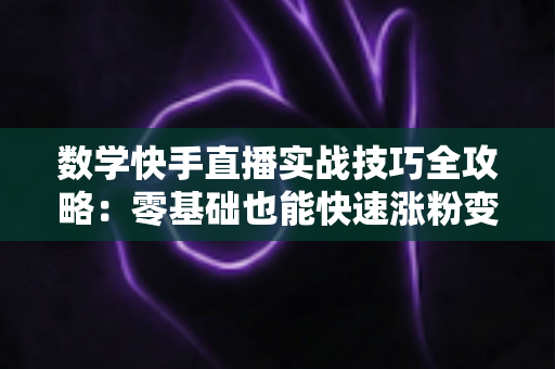 数学快手直播实战技巧全攻略:零基础也能快速涨粉变现的秘诀 数学快手直播实战技巧全攻略:零基础也能快速涨粉变现的秘诀