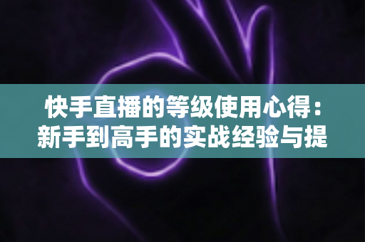 快手直播的等级使用心得:新手到高手的实战经验与提级技巧全解析 快手直播的等级使用心得:新手到高手的实战经验与提级技巧全解析