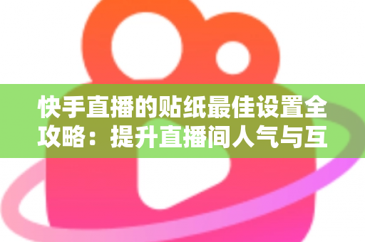 快手直播的贴纸最佳设置全攻略:提升直播间人气与互动率的实用秘籍 快手直播的贴纸最佳设置全攻略:提升直播间人气与互动率的实用秘籍