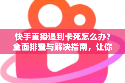 快手直播遇到卡死怎么办?全面排查与解决指南,让你直播流畅不中断 快手直播遇到卡死怎么办?全面排查与解决指南,让你直播流畅不中断