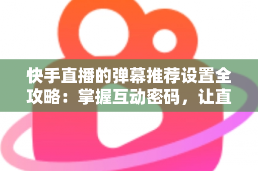 快手直播的弹幕推荐设置全攻略:掌握互动密码,让直播更精彩 快手直播的弹幕推荐设置全攻略:掌握互动密码,让直播更精彩