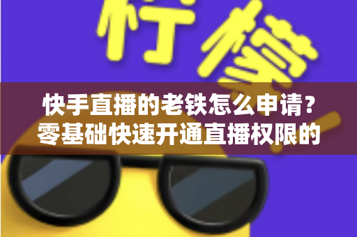 快手直播的老铁怎么申请？零基础快速开通直播权限的完整指南
