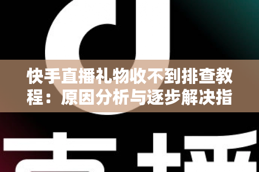 快手直播礼物收不到排查教程：原因分析与逐步解决指南，帮您快速找回每一份直播收益