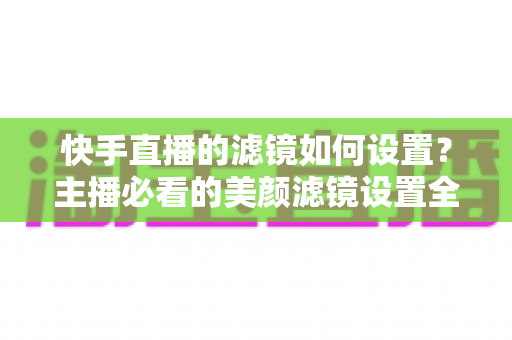 快手直播的滤镜如何设置？主播必看的美颜滤镜设置全攻略