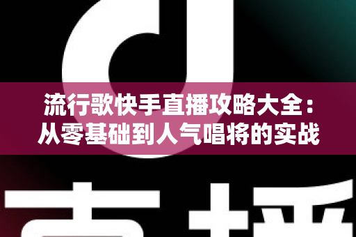 流行歌快手直播攻略大全：从零基础到人气唱将的实战秘籍