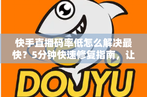 快手直播码率低怎么解决最快?5分钟快速修复指南,让直播画质瞬间提升 快手直播码率低怎么解决最快?5分钟快速修复指南,让直播画质瞬间提升