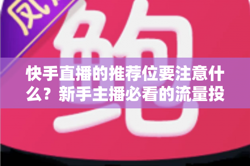 快手直播的推荐位要注意什么？新手主播必看的流量投放全攻略