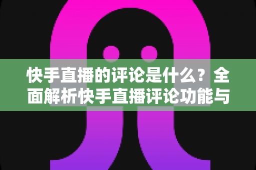 快手直播的评论是什么？全面解析快手直播评论功能与运营技巧