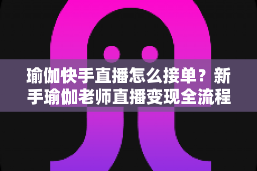 瑜伽快手直播怎么接单?新手瑜伽老师直播变现全流程实战指南 瑜伽快手直播怎么接单?新手瑜伽老师直播变现全流程实战指南