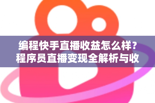 编程快手直播收益怎么样？程序员直播变现全解析与收入提升实战指南