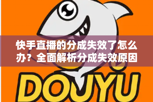 快手直播的分成失效了怎么办？全面解析分成失效原因与快速恢复技巧