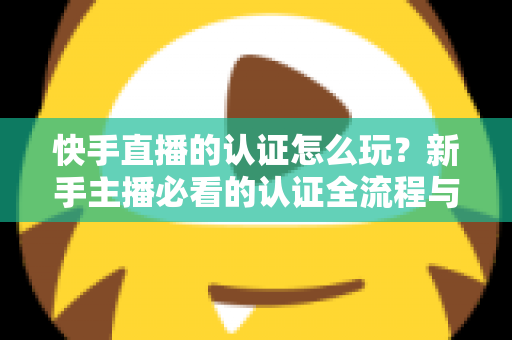 快手直播的认证怎么玩?新手主播必看的认证全流程与实操指南 快手直播的认证怎么玩?新手主播必看的认证全流程与实操指南